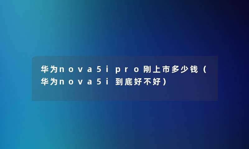 华为nova5ipro刚上市多少钱（华为nova5i到底好不好）