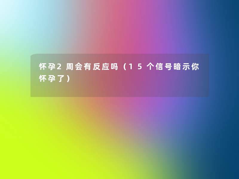 怀孕2周会有反应吗(15个信号暗示你怀孕了) 怀孕2周会有反应吗(15个信号暗示你怀孕了)