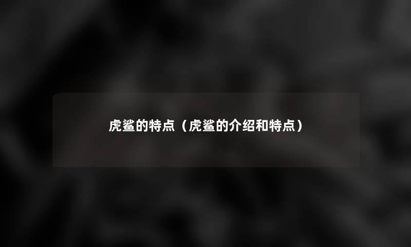 虎鲨的特点（虎鲨的介绍和特点）