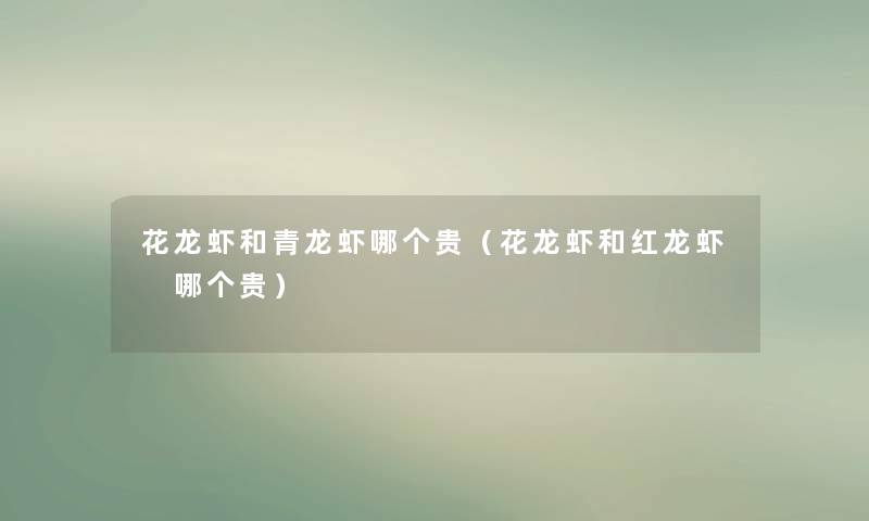 花龙虾和青龙虾哪个贵(花龙虾和红龙虾 哪个贵) 花龙虾和青龙虾哪个贵(花龙虾和红龙虾 哪个贵)