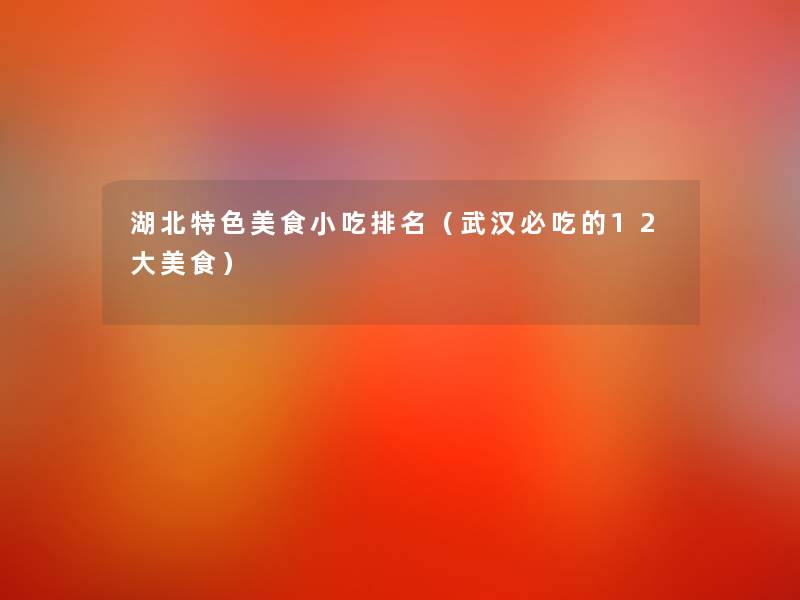 湖北特色美食小吃推荐(武汉必吃的12大美食) 湖北特色美食小吃推荐(武汉必吃的12大美食)