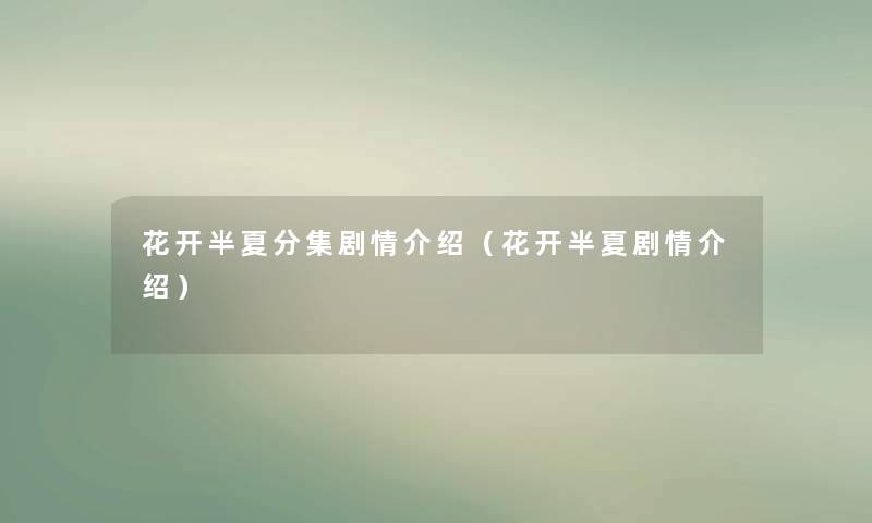 花开半夏分集剧情介绍(花开半夏剧情介绍) 花开半夏分集剧情介绍(花开半夏剧情介绍)