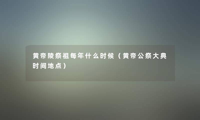 黄帝陵祭祖每年什么时候(黄帝公祭大典时间地点) 黄帝陵祭祖每年什么时候(黄帝公祭大典时间地点)