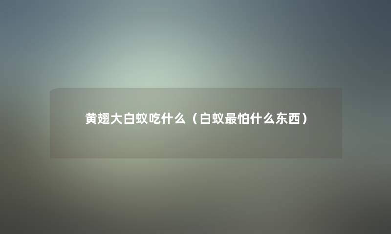 黄翅大白蚁吃什么(白蚁怕什么东西) 黄翅大白蚁吃什么(白蚁怕什么东西)