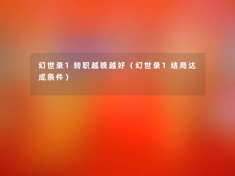 幻世录1转职越晚越好(幻世录1结局达成条件) 幻世录1转职越晚越好(幻世录1结局达成条件)