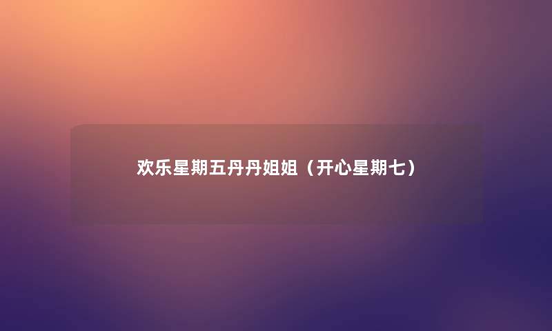 欢乐星期五丹丹姐姐(开心星期七) 欢乐星期五丹丹姐姐(开心星期七)