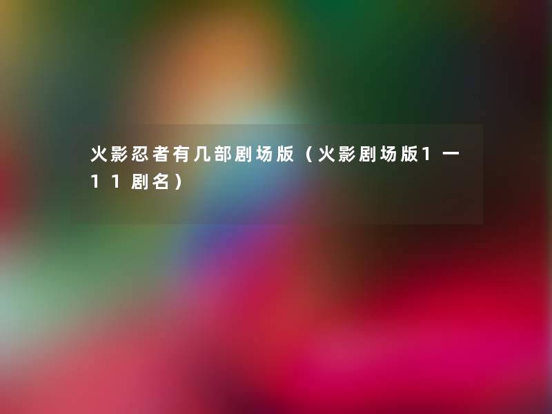 火影忍者有几部剧场版（火影剧场版1一11剧名）