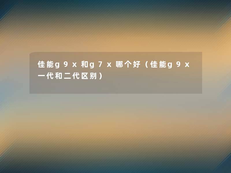 佳能g9x和g7x哪个好（佳能g9x一代和二代区别）