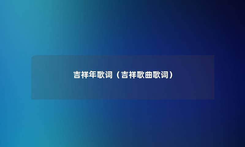 吉祥年歌词(吉祥歌曲歌词) 吉祥年歌词(吉祥歌曲歌词)