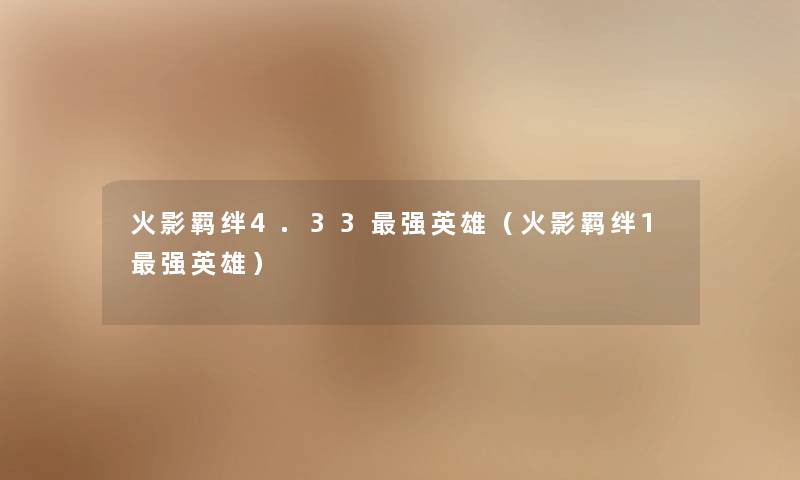 火影羁绊4.33强英雄(火影羁绊1强英雄) 火影羁绊4.33强英雄(火影羁绊1强英雄)