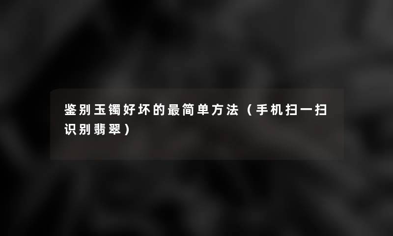 鉴别玉镯好坏的简单方法(手机扫一扫识别翡翠) 鉴别玉镯好坏的简单方法(手机扫一扫识别翡翠)