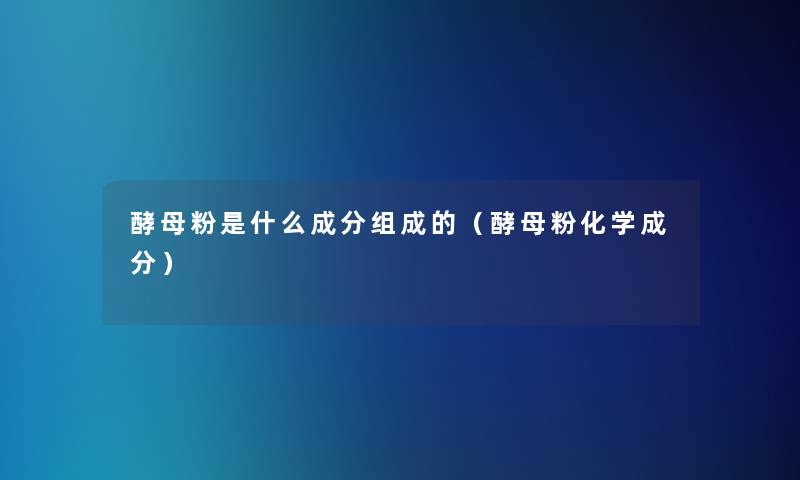 酵母粉是什么成分组成的(酵母粉化学成分) 酵母粉是什么成分组成的(酵母粉化学成分)