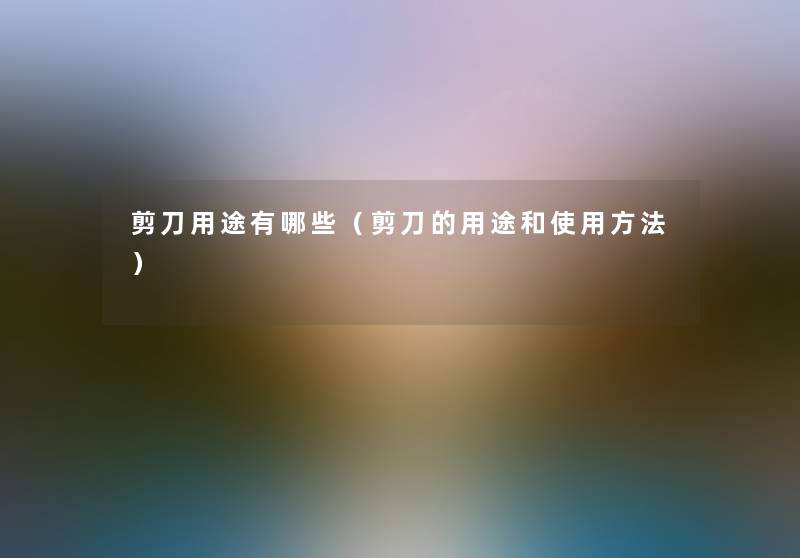 剪刀用途有哪些（剪刀的用途和使用方法）
