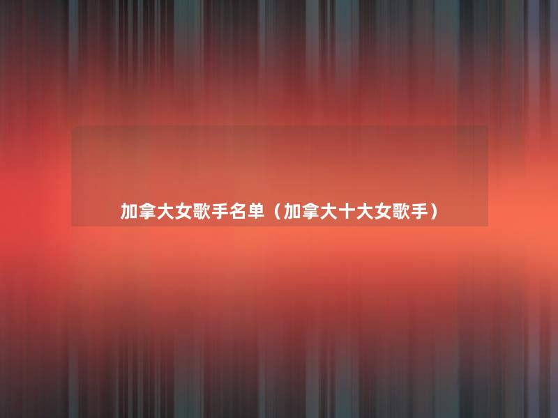 加拿大女歌手名单(加拿大一些女歌手) 加拿大女歌手名单(加拿大一些女歌手)