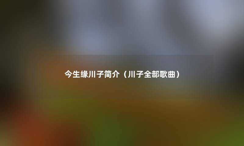 今生缘川子简介（川子整理的歌曲）