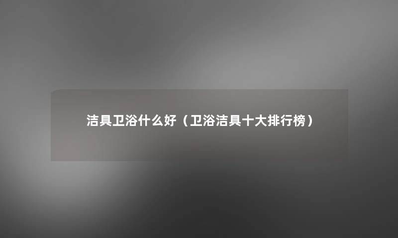 洁具卫浴什么好(卫浴洁具一些整理榜) 洁具卫浴什么好(卫浴洁具一些整理榜)