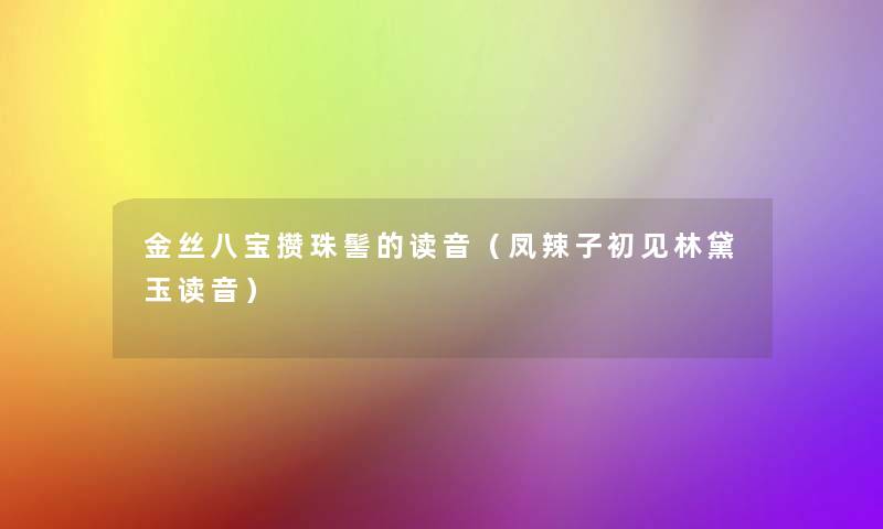 金丝八宝攒珠髻的读音(凤辣子初见林黛玉读音) 金丝八宝攒珠髻的读音(凤辣子初见林黛玉读音)