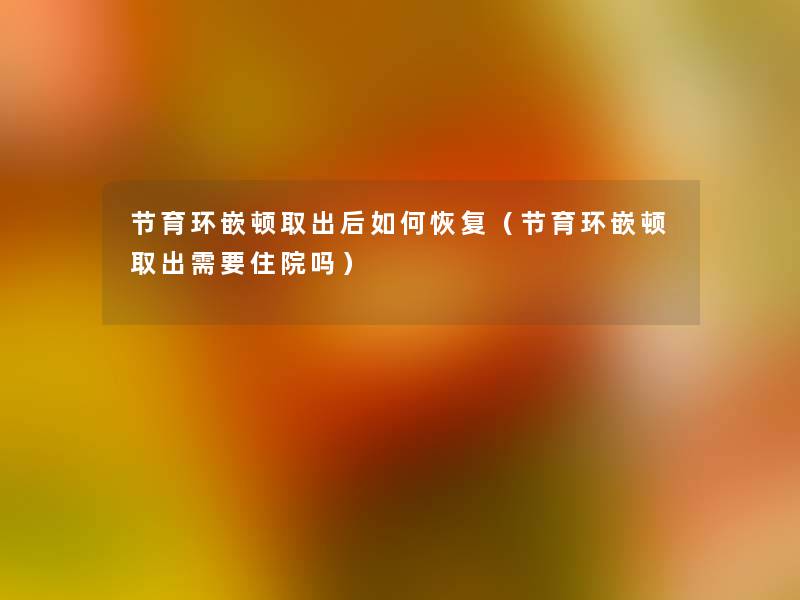 节育环嵌顿取出后如何恢复(节育环嵌顿取出需要住院吗) 节育环嵌顿取出后如何恢复(节育环嵌顿取出需要住院吗)