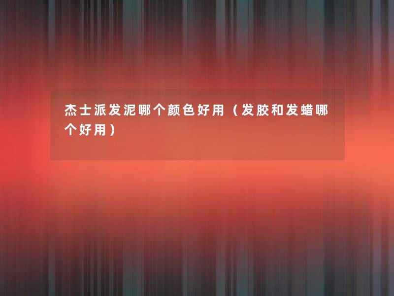 杰士派发泥哪个颜色好用(发胶和发蜡哪个好用) 杰士派发泥哪个颜色好用(发胶和发蜡哪个好用)
