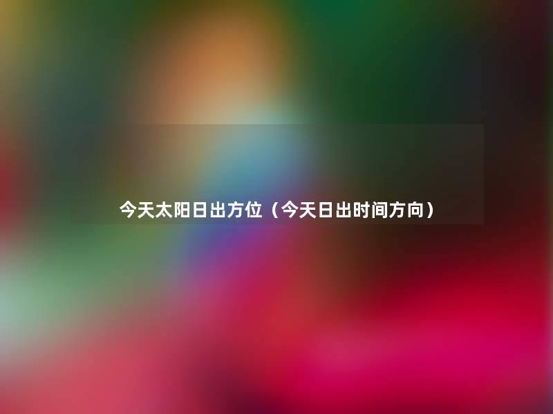 今天太阳日出方位(今天日出时间方向) 今天太阳日出方位(今天日出时间方向)