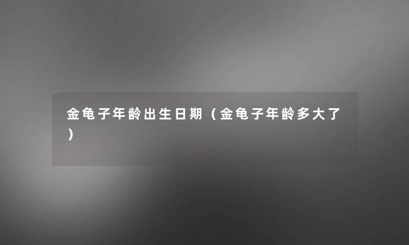 金龟子年龄出生日期(金龟子年龄多大了) 金龟子年龄出生日期(金龟子年龄多大了)
