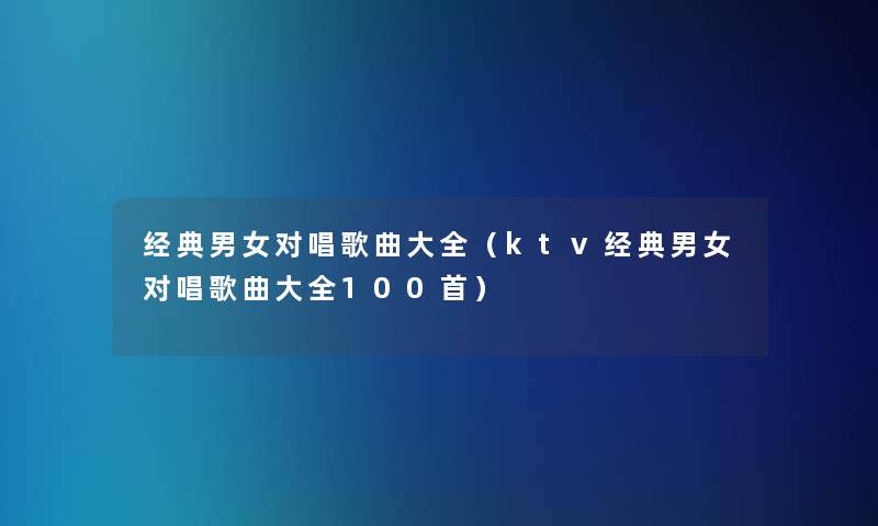 经典男女对唱歌曲大全（ktv经典男女对唱歌曲大全几首）