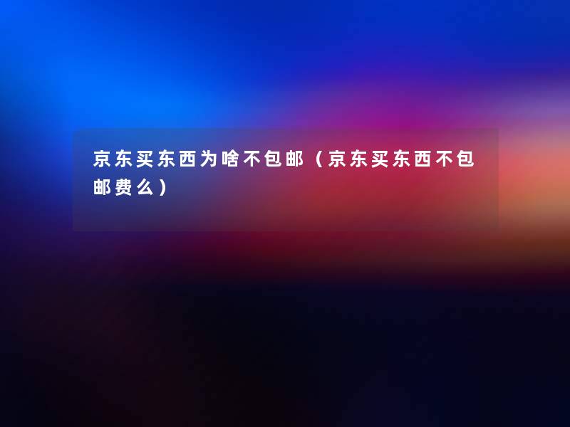 京东买东西为啥不包邮(京东买东西不包邮费么) 京东买东西为啥不包邮(京东买东西不包邮费么)