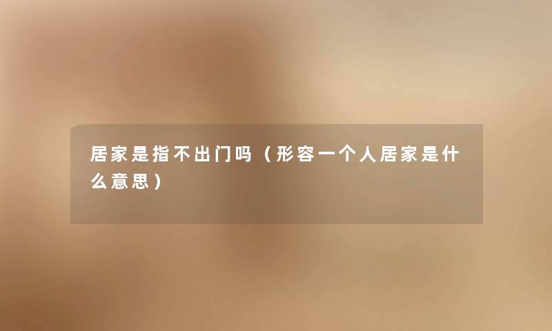 居家是指不出门吗(形容一个人居家是什么意思) 居家是指不出门吗(形容一个人居家是什么意思)