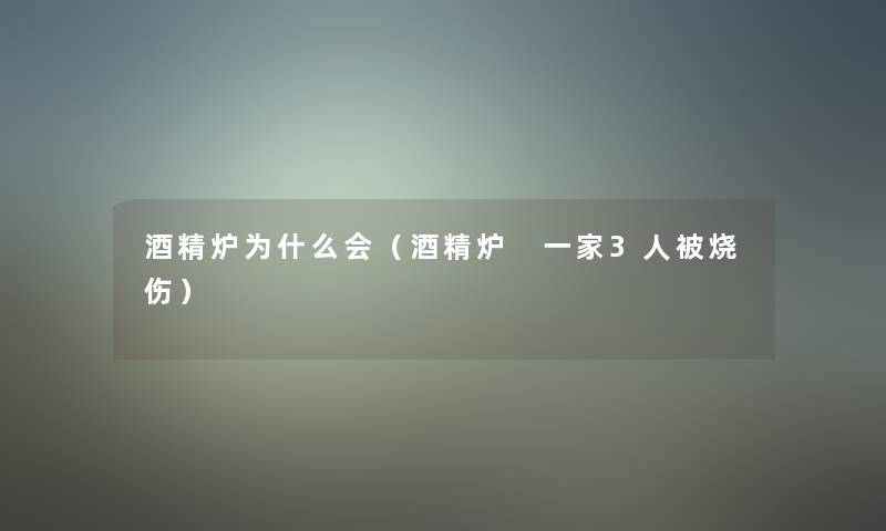 酒精炉为什么会(酒精炉 一家3人被烧伤) 酒精炉为什么会(酒精炉 一家3人被烧伤)