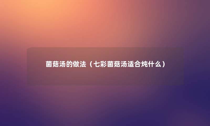 菌菇汤的做法(七彩菌菇汤适合炖什么) 菌菇汤的做法(七彩菌菇汤适合炖什么)
