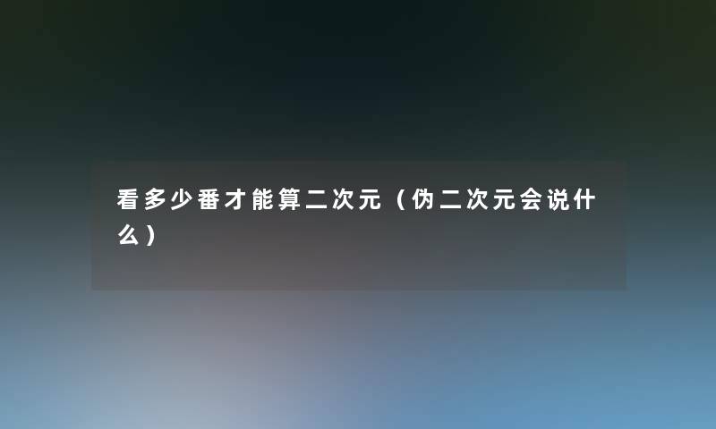 看多少番才能算二次元(伪二次元会说什么) 看多少番才能算二次元(伪二次元会说什么)