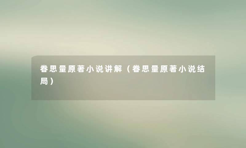 眷思量原著小说讲解(眷思量原著小说结局) 眷思量原著小说讲解(眷思量原著小说结局)
