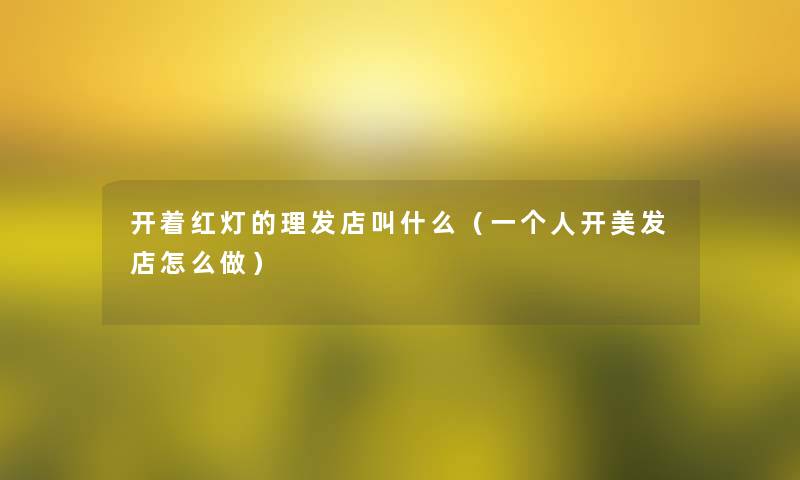 开着红灯的理发店叫什么(一个人开美发店怎么做) 开着红灯的理发店叫什么(一个人开美发店怎么做)
