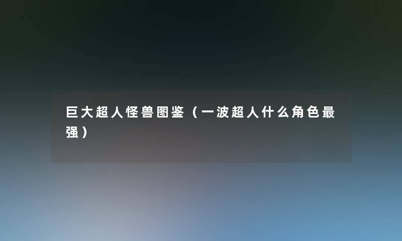 巨大超人怪兽讲解(一波超人什么角色强) 巨大超人怪兽讲解(一波超人什么角色强)