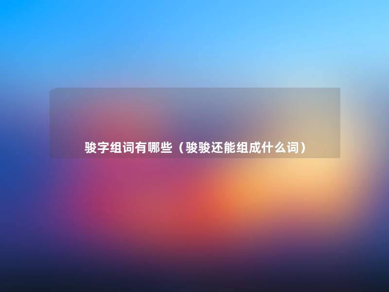 骏字组词有哪些(骏骏还能组成什么词) 骏字组词有哪些(骏骏还能组成什么词)