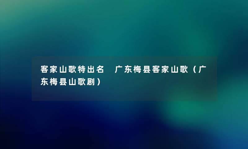 客家山歌特出名 广东梅县客家山歌（广东梅县山歌剧）