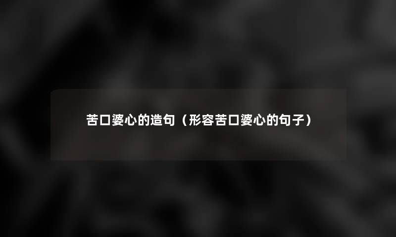 苦口婆心的造句(形容苦口婆心的句子) 苦口婆心的造句(形容苦口婆心的句子)