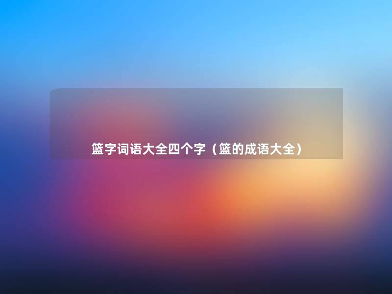 篮字词语大全四个字(篮的成语大全) 篮字词语大全四个字(篮的成语大全)