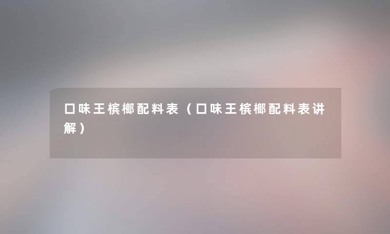 口味王槟榔配料表(口味王槟榔配料表讲解) 口味王槟榔配料表(口味王槟榔配料表讲解)