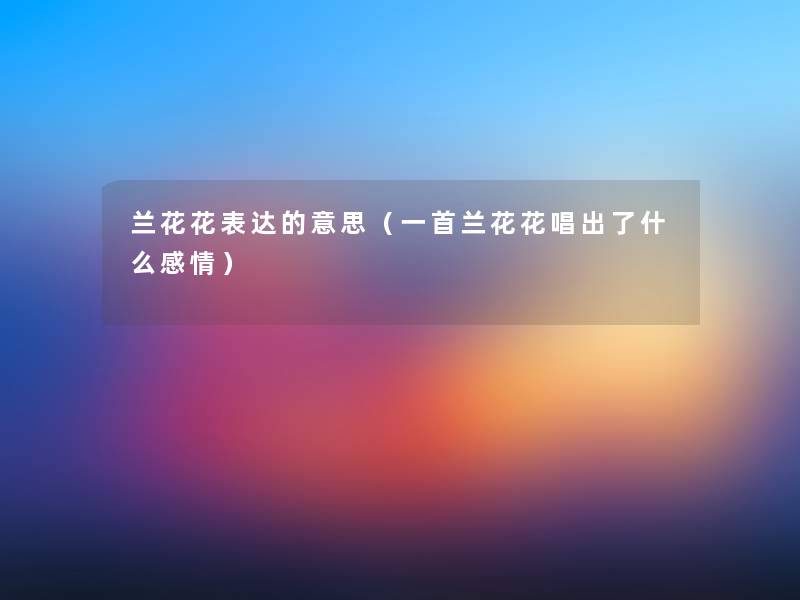 兰花花表达的意思(一首兰花花唱出了什么感情) 兰花花表达的意思(一首兰花花唱出了什么感情)