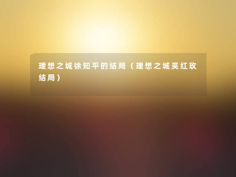 理想之城徐知平的结局(理想之城吴红玫结局) 理想之城徐知平的结局(理想之城吴红玫结局)