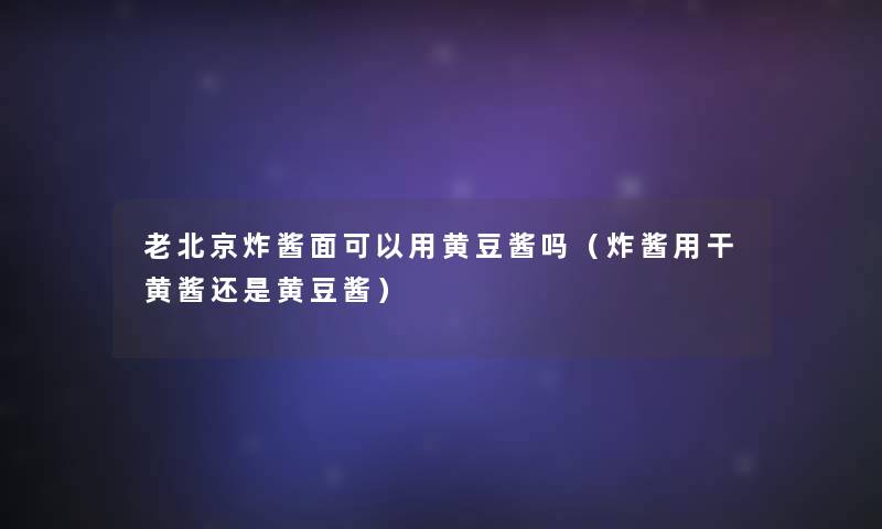老北京炸酱面可以用黄豆酱吗(炸酱用干黄酱还是黄豆酱) 老北京炸酱面可以用黄豆酱吗(炸酱用干黄酱还是黄豆酱)
