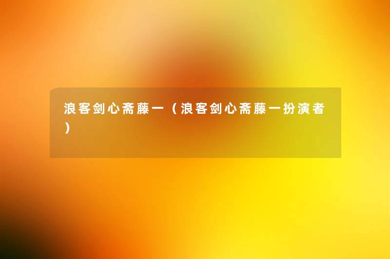 浪客剑心斋藤一(浪客剑心斋藤一扮演者) 浪客剑心斋藤一(浪客剑心斋藤一扮演者)