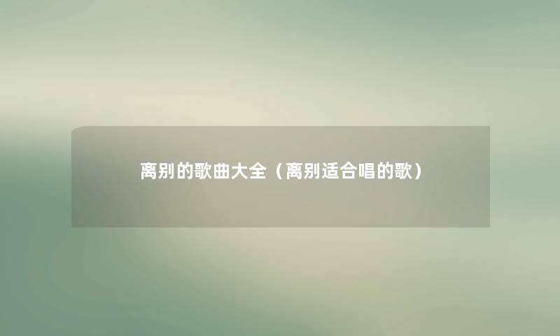 离别的歌曲大全(离别适合唱的歌) 离别的歌曲大全(离别适合唱的歌)