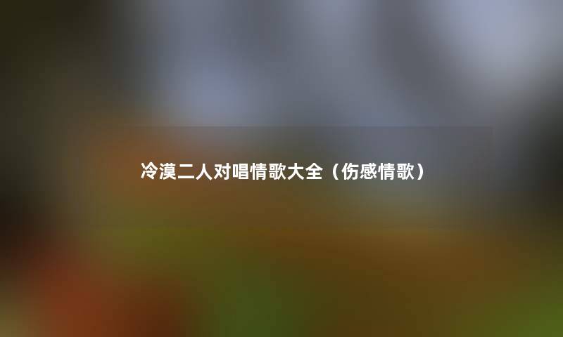 冷漠二人对唱情歌大全(伤感情歌) 冷漠二人对唱情歌大全(伤感情歌)
