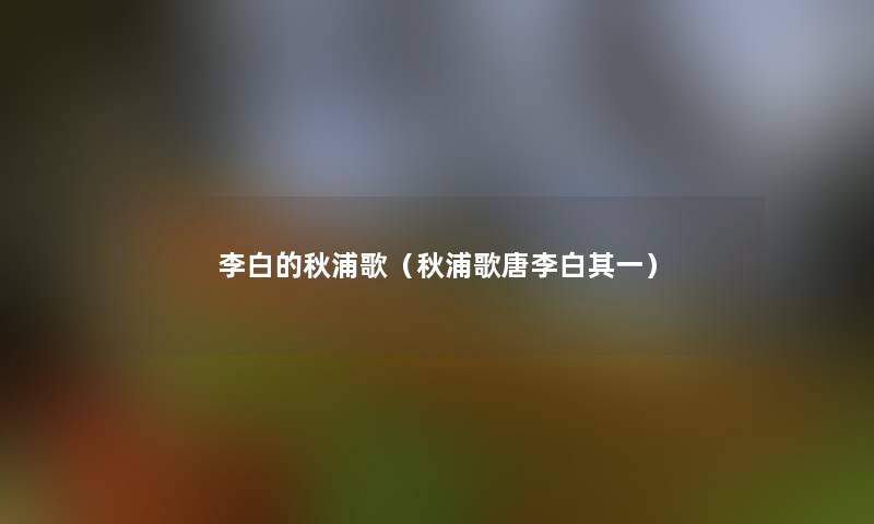 李白的秋浦歌(秋浦歌唐李白其一) 李白的秋浦歌(秋浦歌唐李白其一)