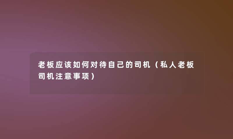 老板应该如何对待自己的司机（私人老板司机事项）