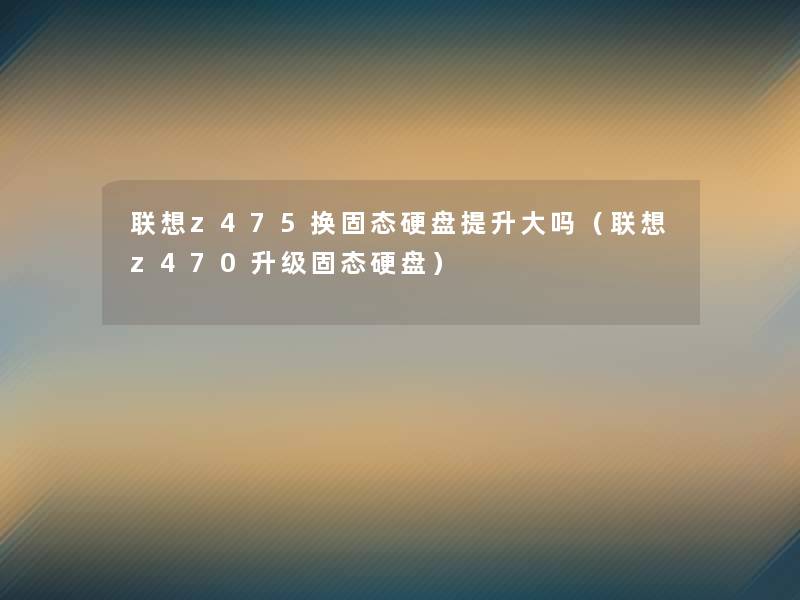 联想z475换固态硬盘提升大吗（联想z470升级固态硬盘）
