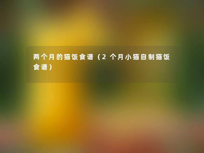 两个月的猫饭食谱(2个月小猫自制猫饭食谱) 两个月的猫饭食谱(2个月小猫自制猫饭食谱)