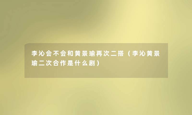 李沁会不会和黄景瑜再次二搭(李沁黄景瑜二次合作是什么剧) 李沁会不会和黄景瑜再次二搭(李沁黄景瑜二次合作是什么剧)